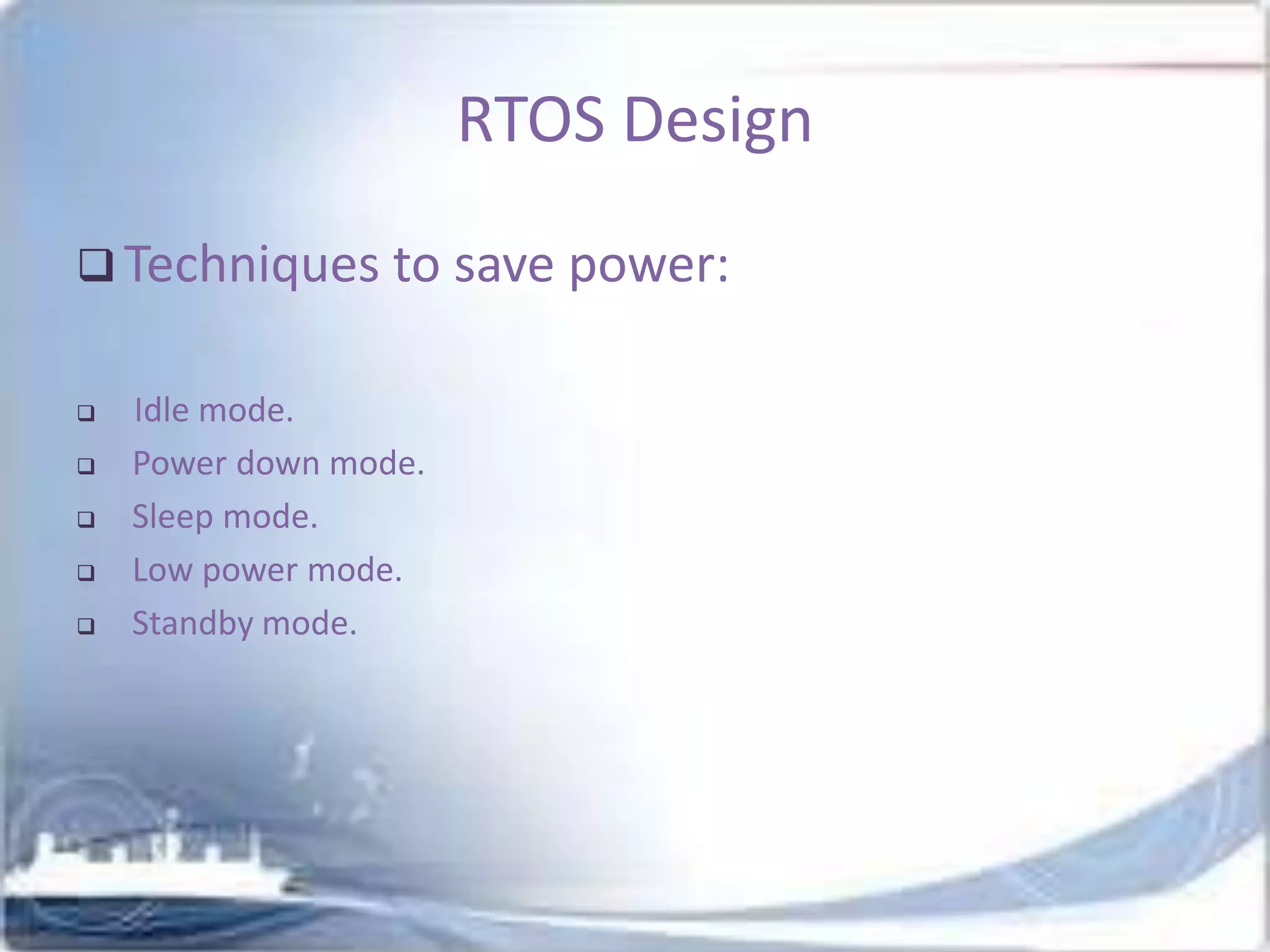 RTOS Design
 Techniques to save power:






Idle mode.
Power down mode.
Sleep mode.
Low power mode.
Standby mode.

 
