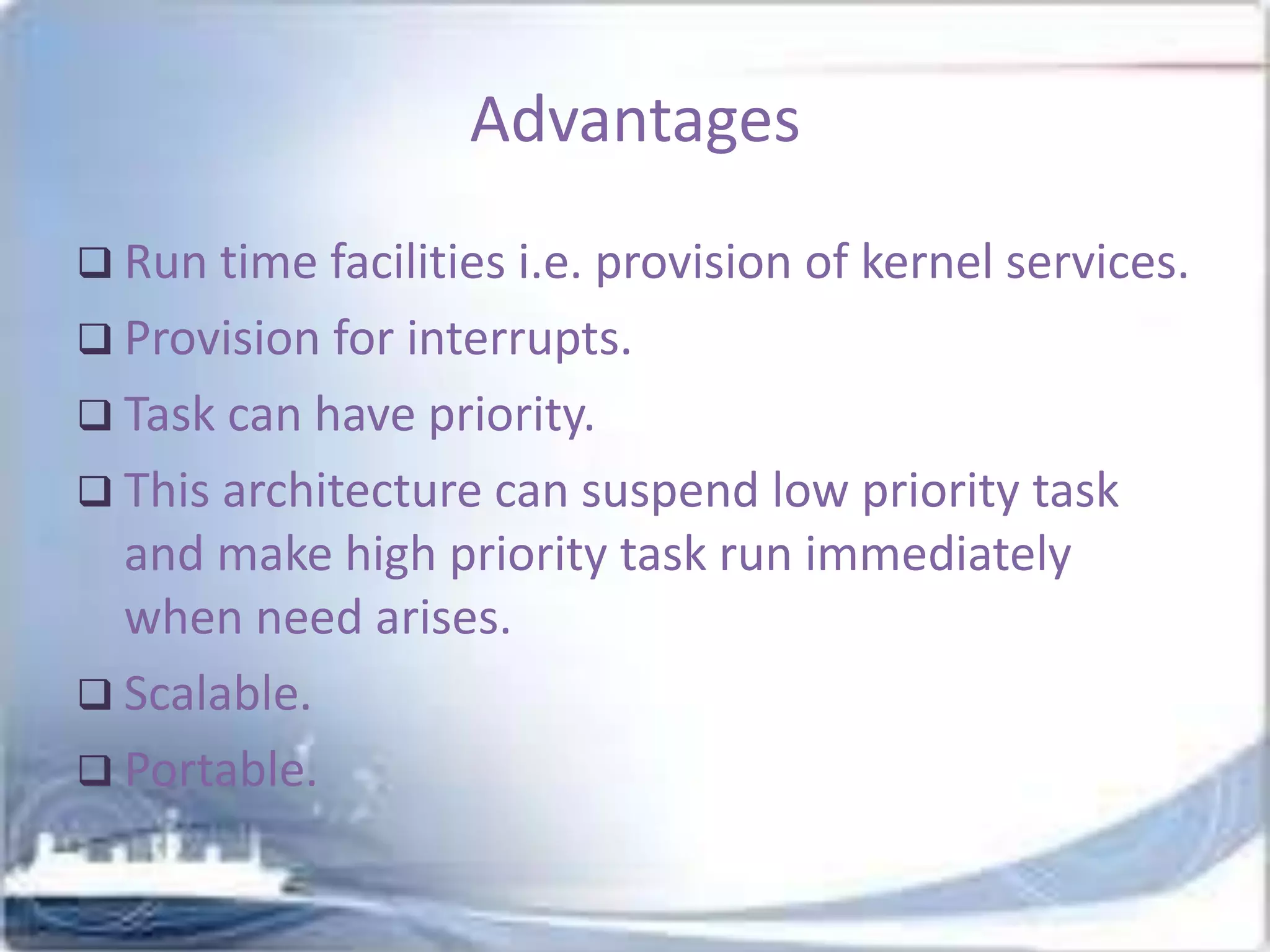 Advantages
 Run time facilities i.e. provision of kernel services.

 Provision for interrupts.
 Task can have priority.
 This architecture can suspend low priority task

and make high priority task run immediately
when need arises.
 Scalable.
 Portable.

 
