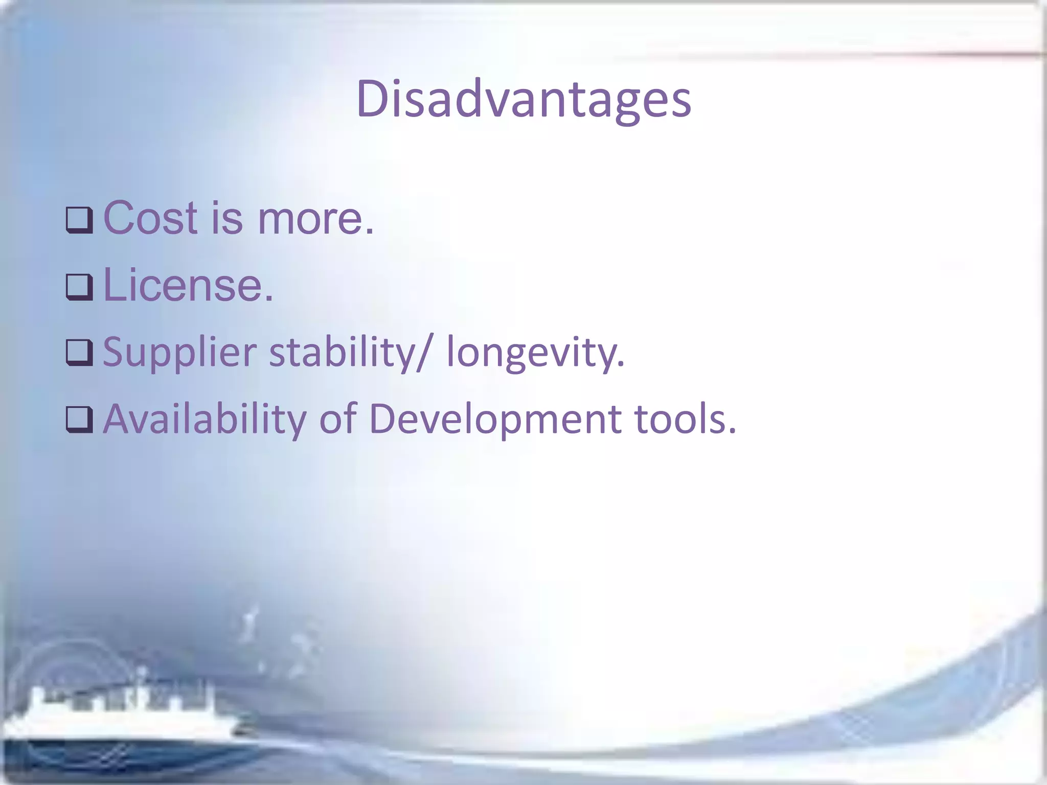 Disadvantages
 Cost

is more.
 License.
 Supplier stability/ longevity.
 Availability of Development tools.

 