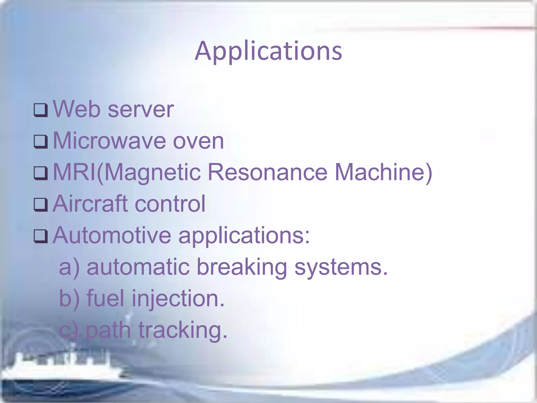 Applications
 Web

server
 Microwave oven
 MRI(Magnetic Resonance Machine)
 Aircraft control
 Automotive applications:
a) automatic breaking systems.
b) fuel injection.
c) path tracking.

 
