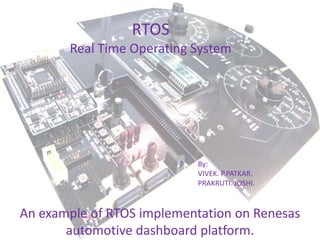 RTOS
Real Time Operating System

By:
VIVEK. P.PATKAR.
PRAKRUTI. JOSHI.

An example of RTOS implementation on Renesas
automotive dashboard platform.

 