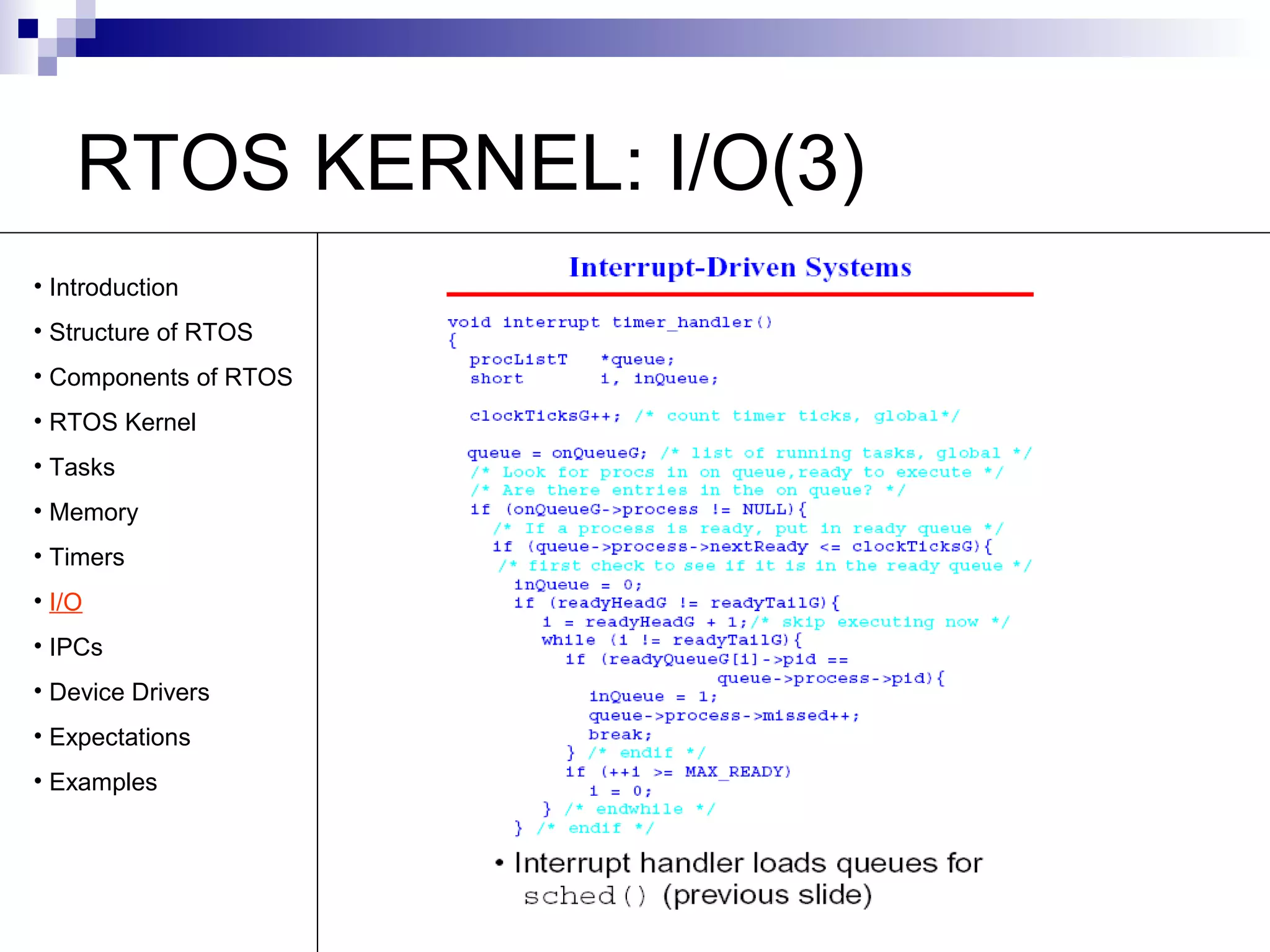RTOS KERNEL: I/O(3) 
• Introduction 
• Structure of RTOS 
• Components of RTOS 
• RTOS Kernel 
• Tasks 
• Memory 
• Timers 
• I/O 
• IPCs 
• Device Drivers 
• Expectations 
• Examples 
 