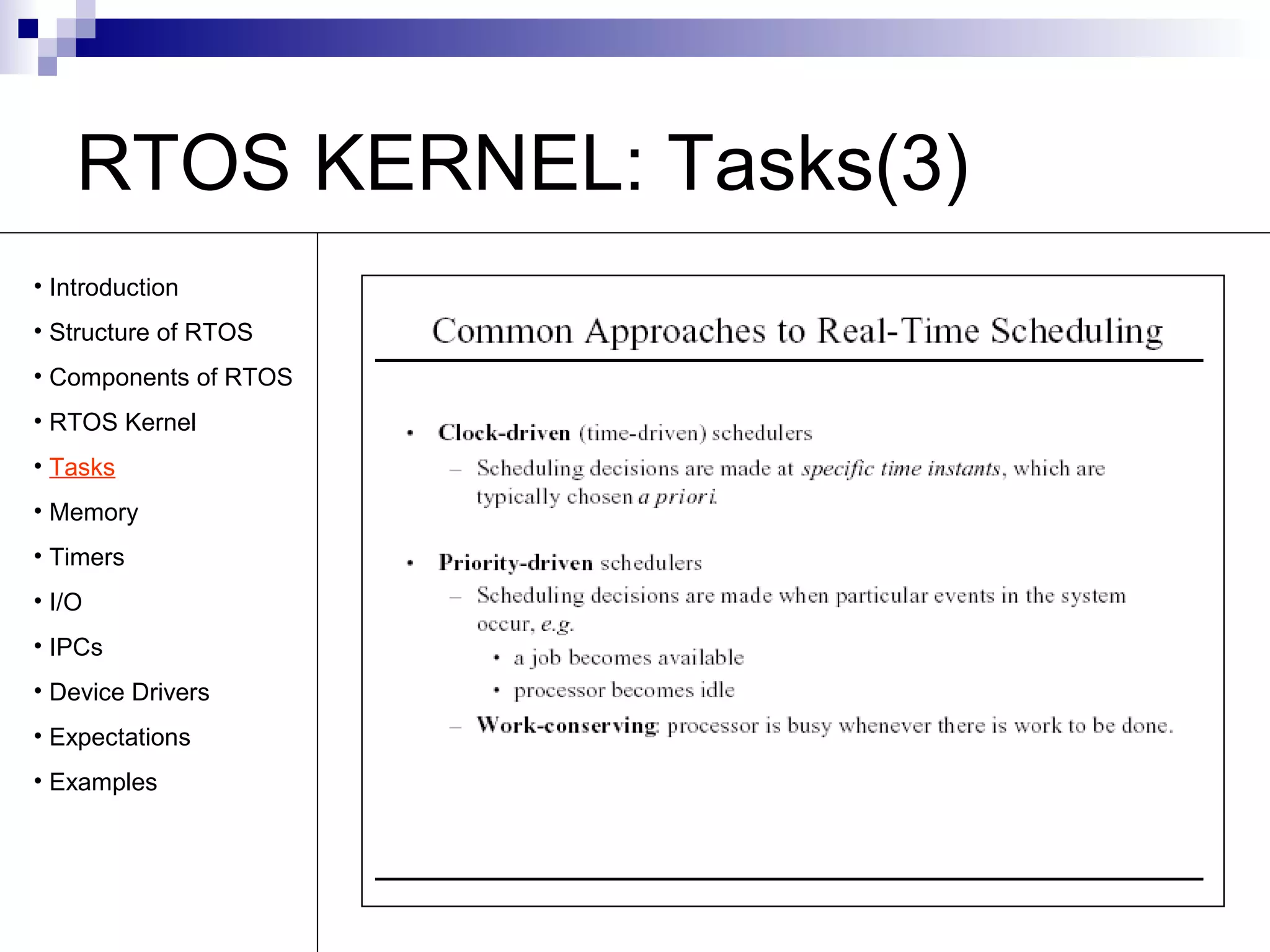 RTOS KERNEL: Tasks(3) 
• Introduction 
• Structure of RTOS 
• Components of RTOS 
• RTOS Kernel 
• Tasks 
• Memory 
• Timers 
• I/O 
• IPCs 
• Device Drivers 
• Expectations 
• Examples 
 