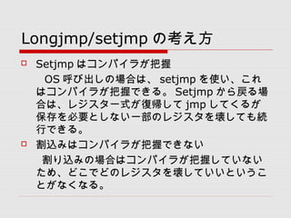 Longjmp/setjmp ο
? Setjmp ϥѥ餬
 OS ӳΈϤϡ setjmp ʹ
ϥѥ餬դǤ롣 Setjmp 
Ϥϡ쥸һʽ͎ jmp Ƥ뤬
ҪȤʤһΥ쥸򉲤ƤA
ФǤ롣
? zߤϥѥ餬դǤʤ
zߤΈϤϥѥ餬դƤʤ
ᡢɤǤɤΥ쥸򉲤ƤȤ
Ȥʤʤ롣
 