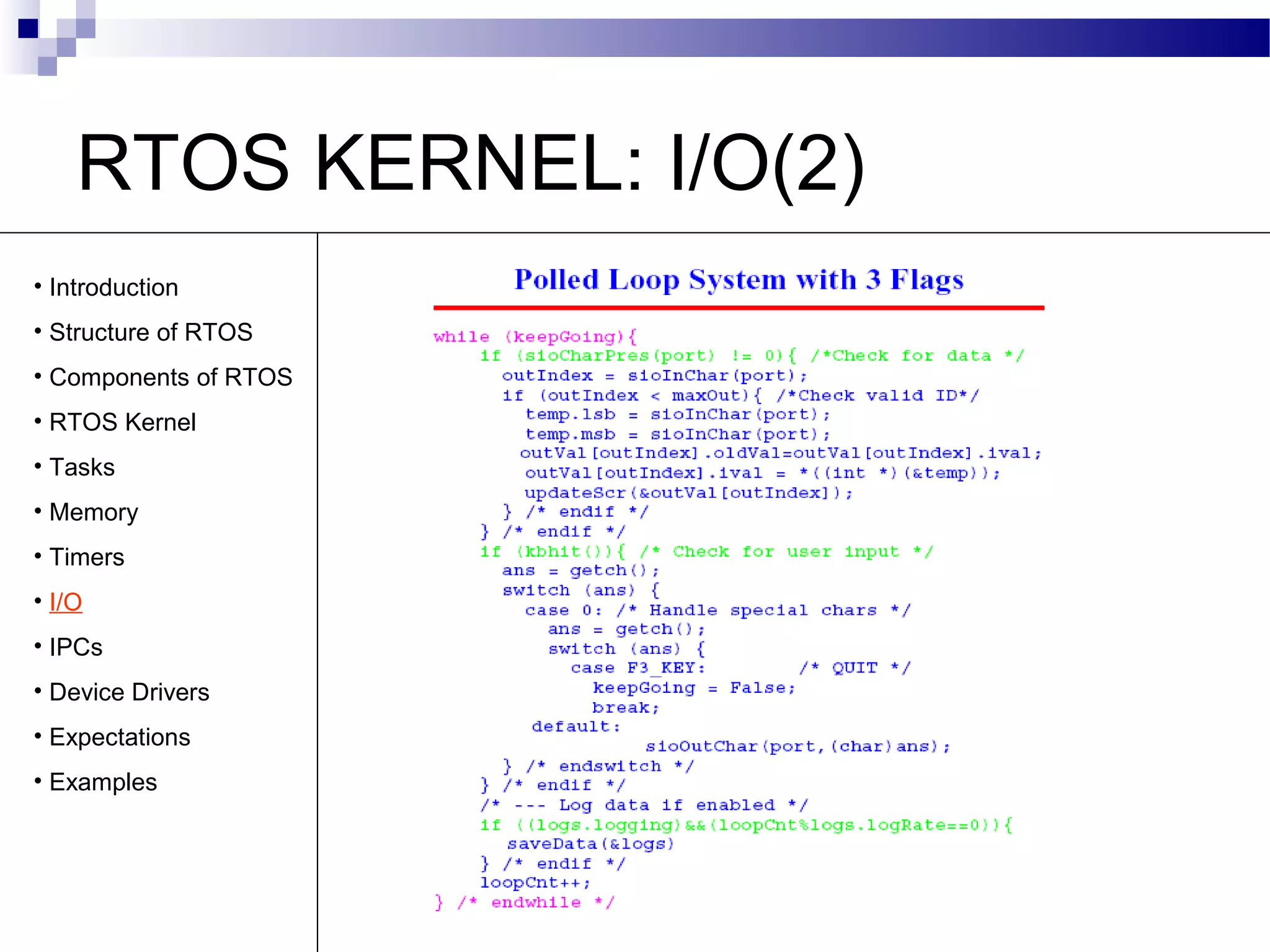RTOS KERNEL: I/O(2)
• Introduction
• Structure of RTOS
• Components of RTOS
• RTOS Kernel
• Tasks
• Memory
• Timers
• I/O
• IPCs
• Device Drivers
• Expectations
• Examples
 