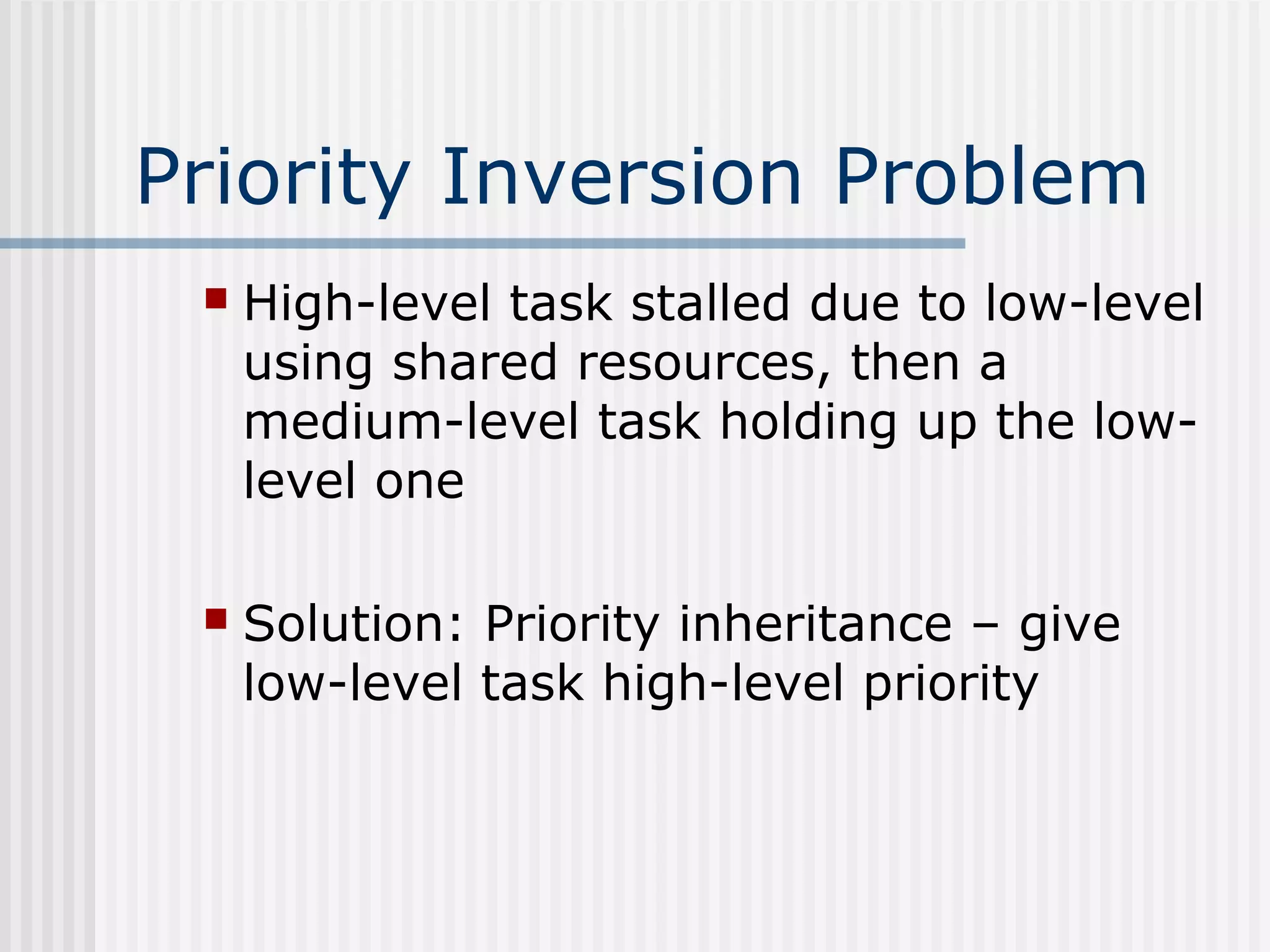 Priority Inversion Problem
 High-level task stalled due to low-level
using shared resources, then a
medium-level task holding up the low-
level one
 Solution: Priority inheritance – give
low-level task high-level priority
 