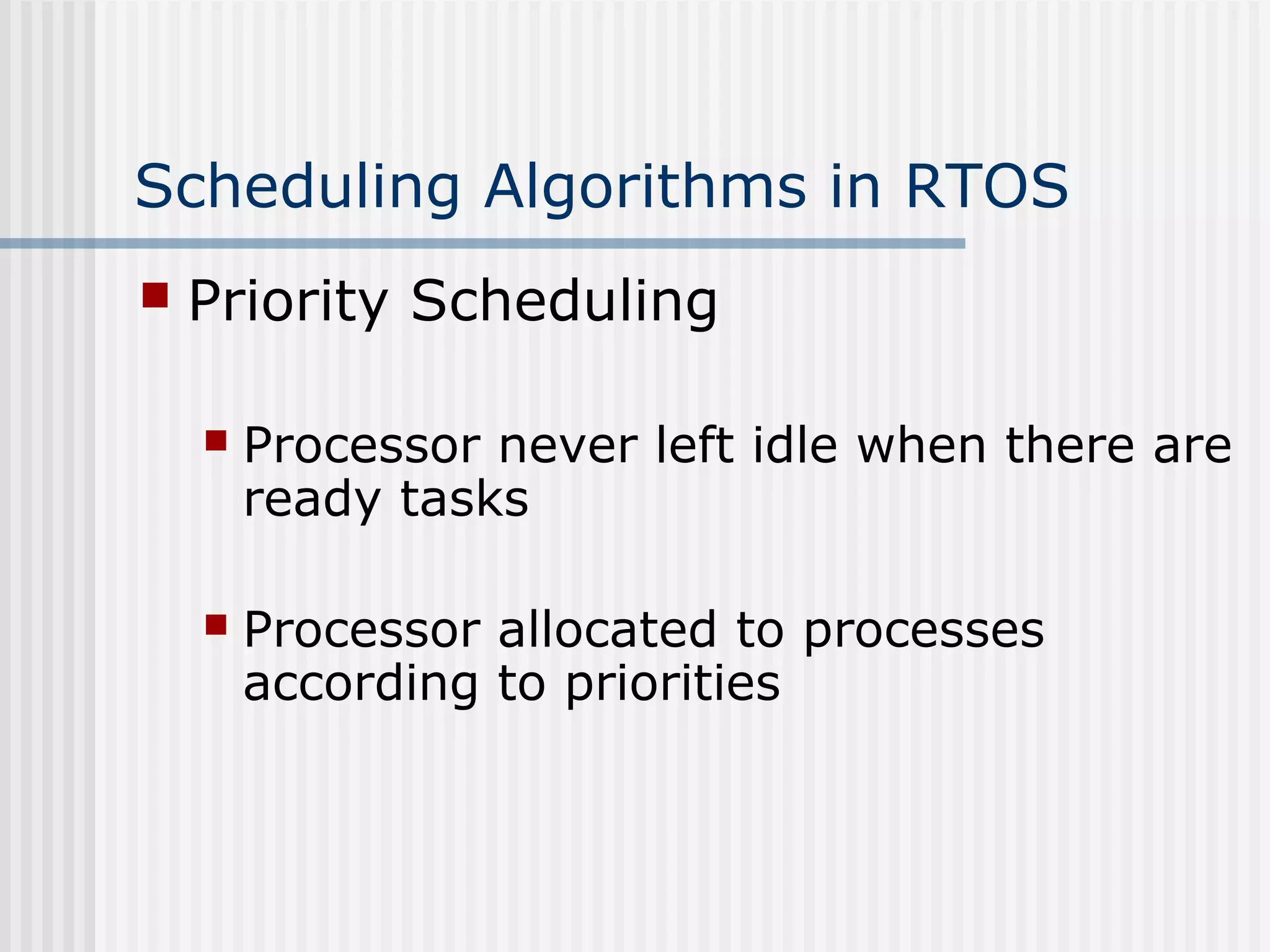 Scheduling Algorithms in RTOS
 Priority Scheduling
 Processor never left idle when there are
ready tasks
 Processor allocated to processes
according to priorities
 