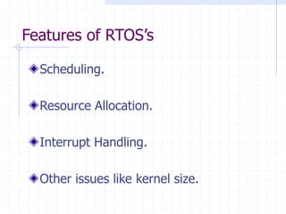Features of RTOS’s
Scheduling.
Resource Allocation.
Interrupt Handling.
Other issues like kernel size.
 