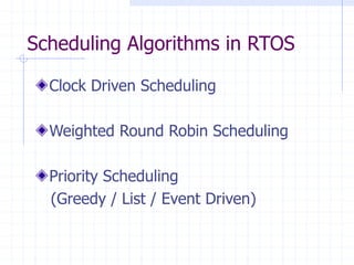 Scheduling Algorithms in RTOS
Clock Driven Scheduling
Weighted Round Robin Scheduling
Priority Scheduling
(Greedy / List / Event Driven)
 
