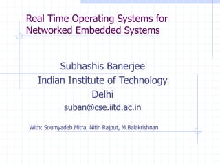 Real Time Operating Systems for
Networked Embedded Systems
Subhashis Banerjee
Indian Institute of Technology
Delhi
suban@cse.iitd.ac.in
With: Soumyadeb Mitra, Nitin Rajput, M.Balakrishnan
 