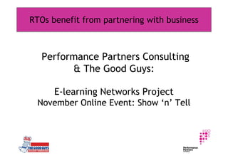RTOs benefit from partnering with business



   Performance Partners Consulting
         & The Good Guys:

      E-learning Networks Project
 November Online Event: Show ‘n’ Tell
