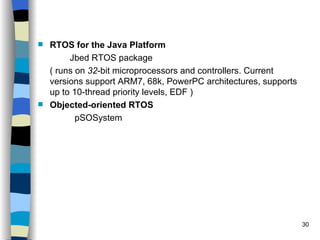 RTOS for the Java Platform Jbed RTOS package ( runs on  32 -bit microprocessors and controllers. Current versions support ARM7, 68k, PowerPC architectures, supports up to 10-thread priority levels, EDF ) Objected-oriented RTOS pSOSystem 