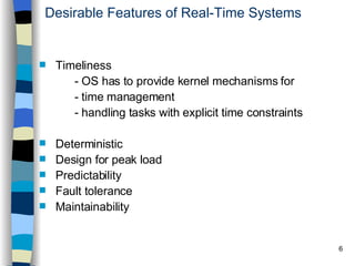 Desirable Features of Real-Time Systems Timeliness  - OS has to provide kernel mechanisms for - time management - handling tasks with explicit time constraints Deterministic Design for peak load Predictability Fault tolerance Maintainability   