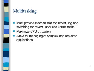 Multitasking Must provide mechanisms for scheduling and switching for several user and kernel tasks Maximize CPU utilization Allow for managing of complex and real-time applications 