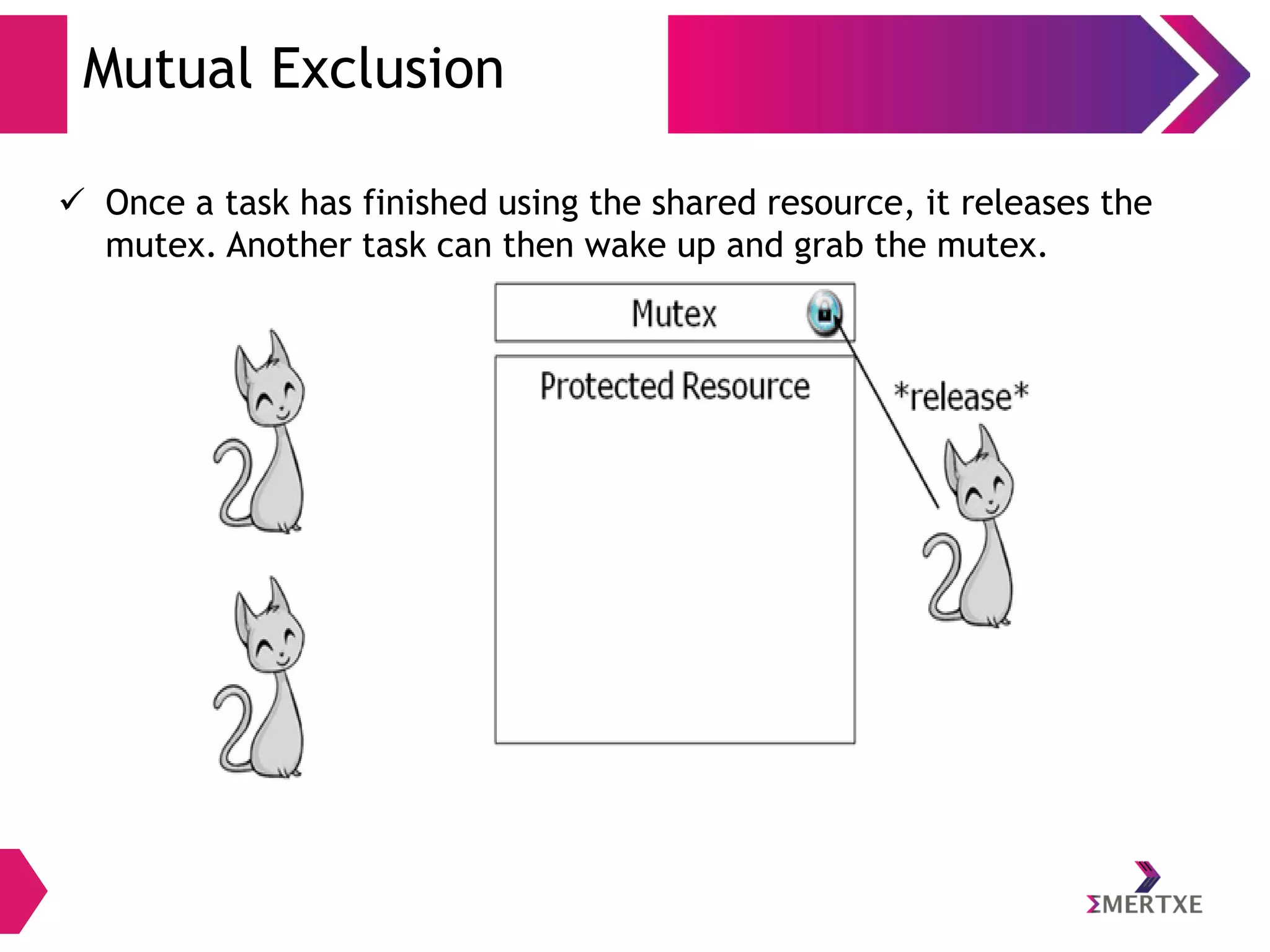 Mutual Exclusion
 Once a task has finished using the shared resource, it releases the
mutex. Another task can then wake up and grab the mutex.

 
