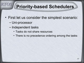 17
Priority-based Schedulers
• First let us consider the simplest scenario:
– Uni-processor
– Independent tasks
• Tasks do not share resources
• There is no precedence ordering among the tasks
 