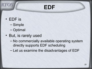 20
EDF
• EDF is
– Simple
– Optimal
• But, is rarely used
– No commercially available operating system
directly supports EDF scheduling
– Let us examine the disadvantages of EDF
 