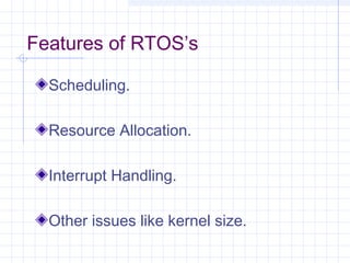 Features of RTOS’s

  Scheduling.

  Resource Allocation.

  Interrupt Handling.

  Other issues like kernel size.
 