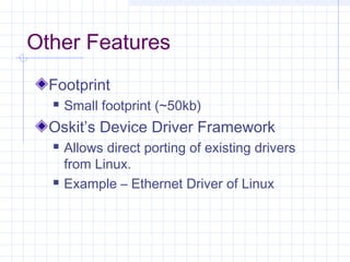 Other Features
  Footprint
     Small footprint (~50kb)
  Oskit’s Device Driver Framework
     Allows direct porting of existing drivers
      from Linux.
     Example – Ethernet Driver of Linux
 