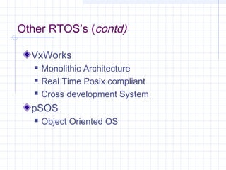 Other RTOS’s (contd)

  VxWorks
      Monolithic Architecture
      Real Time Posix compliant
      Cross development System
  pSOS
      Object Oriented OS
 