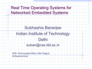 Real Time Operating Systems for
Networked Embedded Systems


        Subhashis Banerjee
   Indian Institute of Technology
                 Delhi
             suban@cse.iitd.ac.in

With: Soumyadeb Mitra, Nitin Rajput,
M.Balakrishnan
 