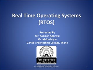 Real Time Operating Systems (RTOS) Presented By Mr. Avanish Agarwal Mr. Makesh Iyer V.P.M’s Polytechnic College, Thane TECHNOPHILLIA 2009 25th & 26th Feb. 