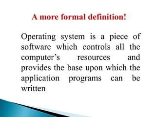 A more formal definition!
Operating system is a piece of
software which controls all the
computer’s
resources
and
provides the base upon which the
application programs can be
written

 