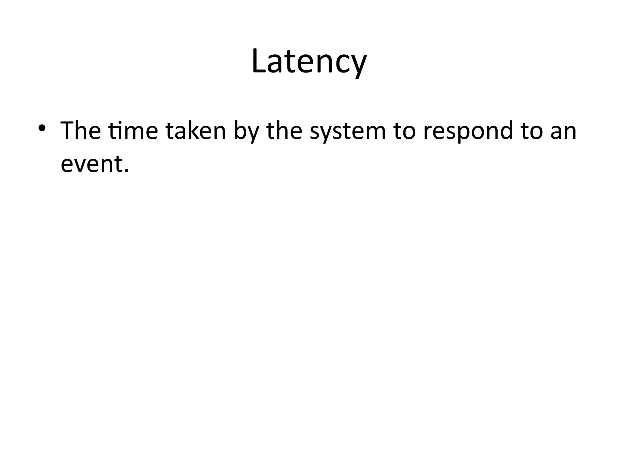 Latency
• The time taken by the system to respond to an
event.
 
