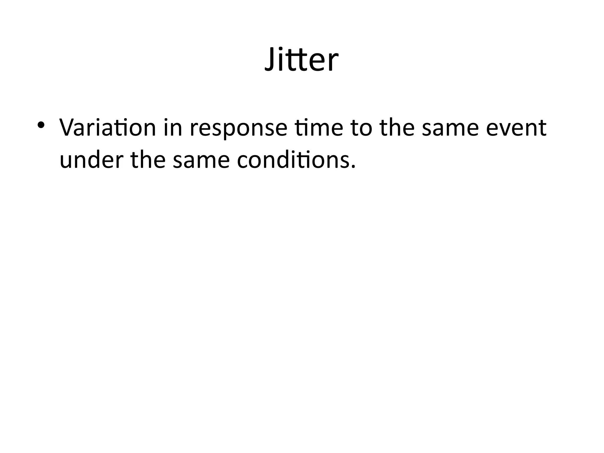 Jitter
• Variation in response time to the same event
under the same conditions.
 