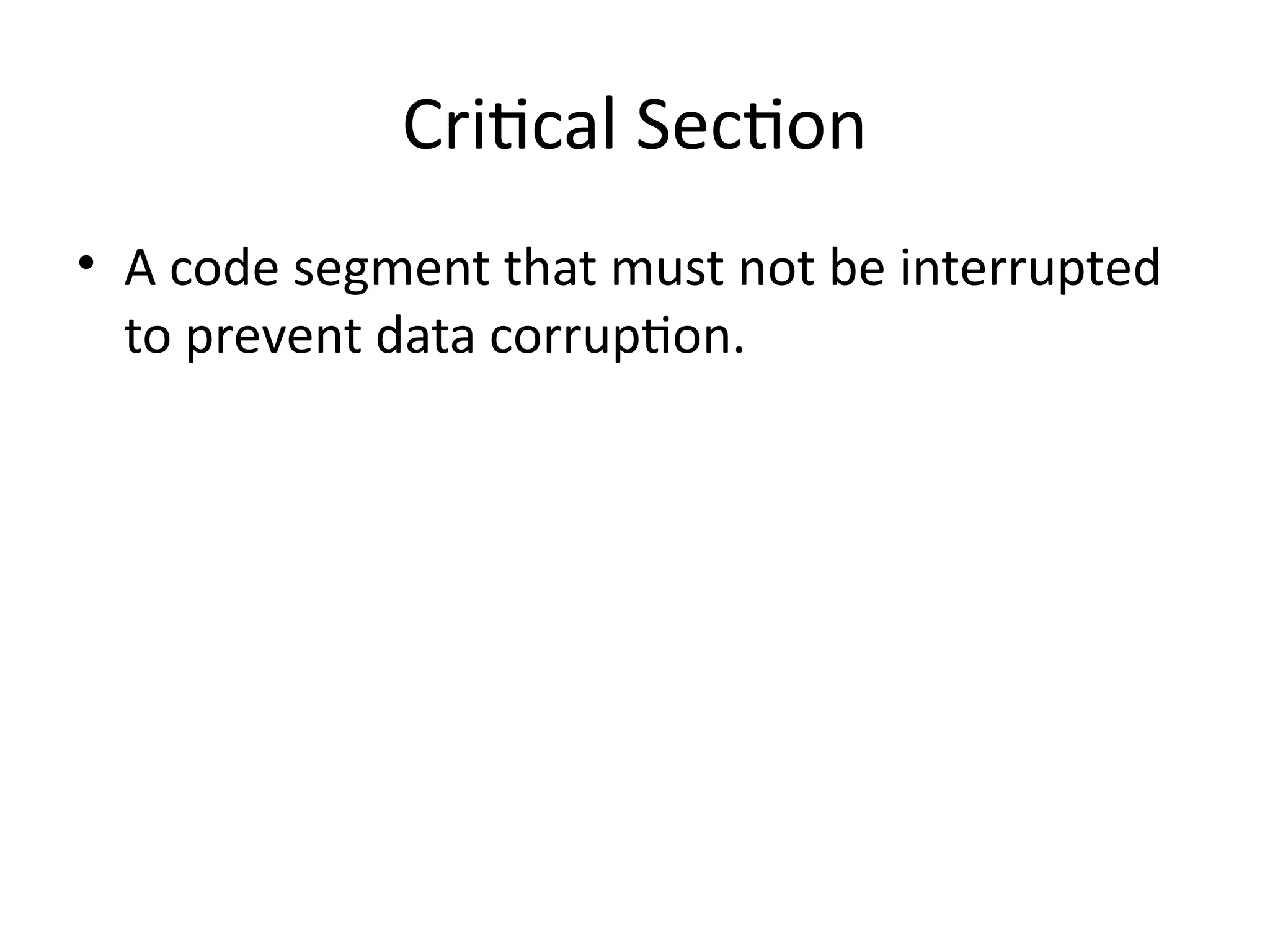 Critical Section
• A code segment that must not be interrupted
to prevent data corruption.
 