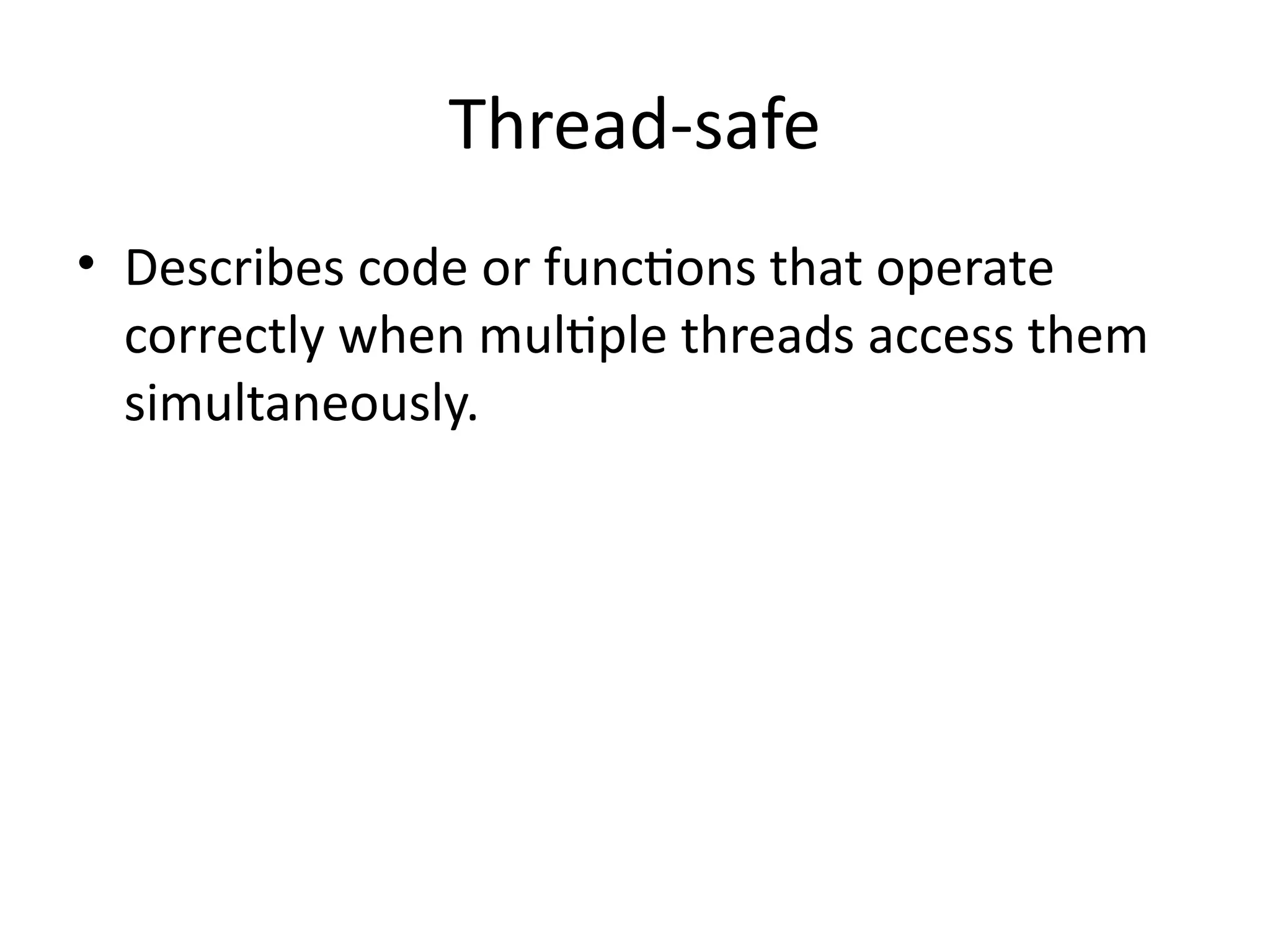 Thread-safe
• Describes code or functions that operate
correctly when multiple threads access them
simultaneously.
 