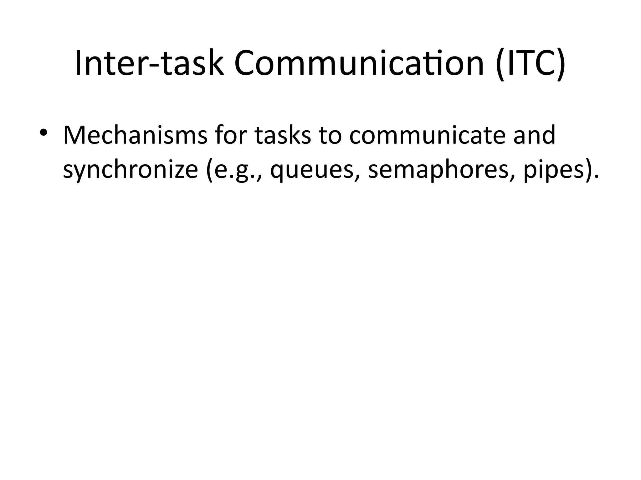 Inter-task Communication (ITC)
• Mechanisms for tasks to communicate and
synchronize (e.g., queues, semaphores, pipes).
 