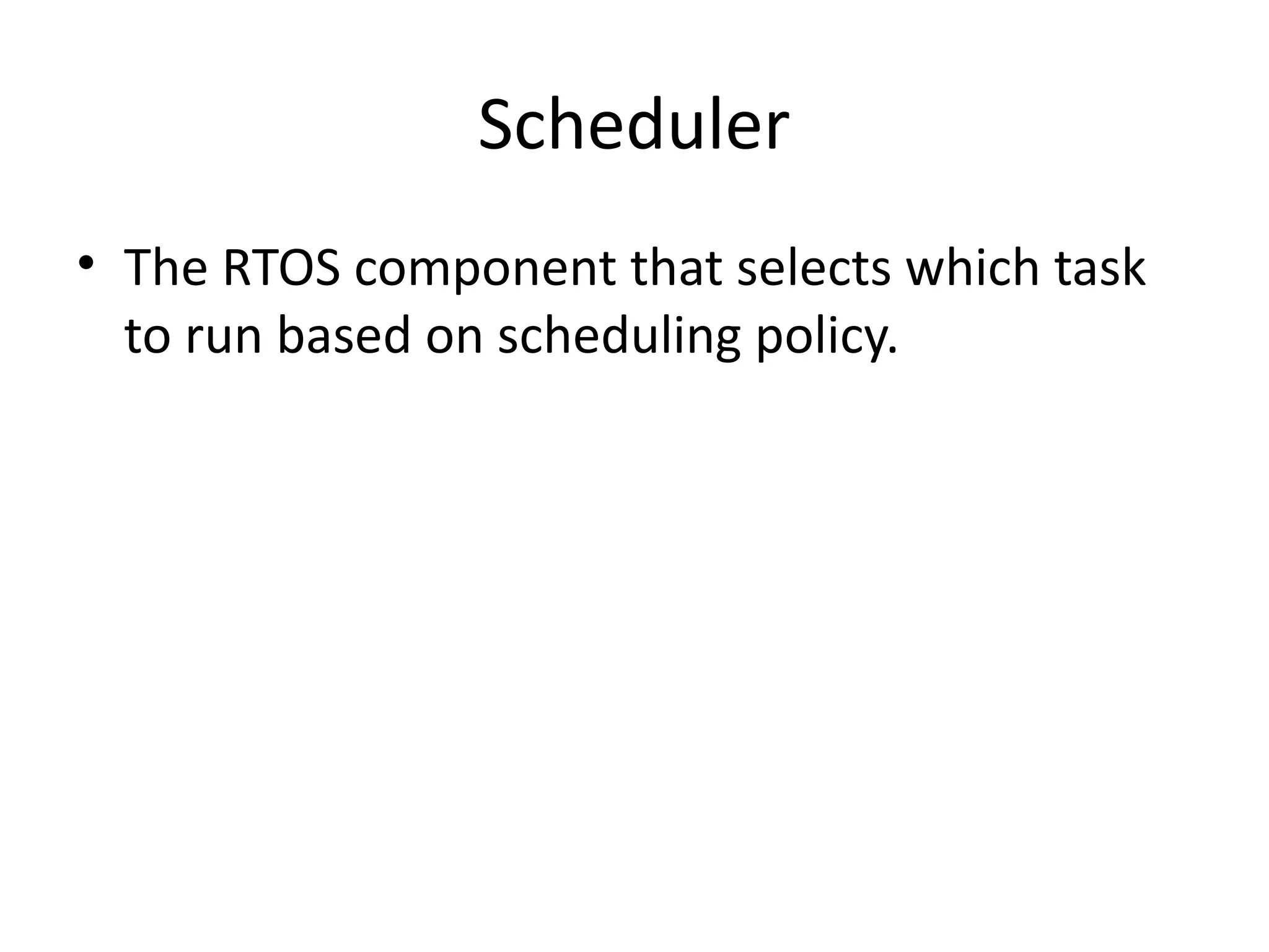 Scheduler
• The RTOS component that selects which task
to run based on scheduling policy.
 
