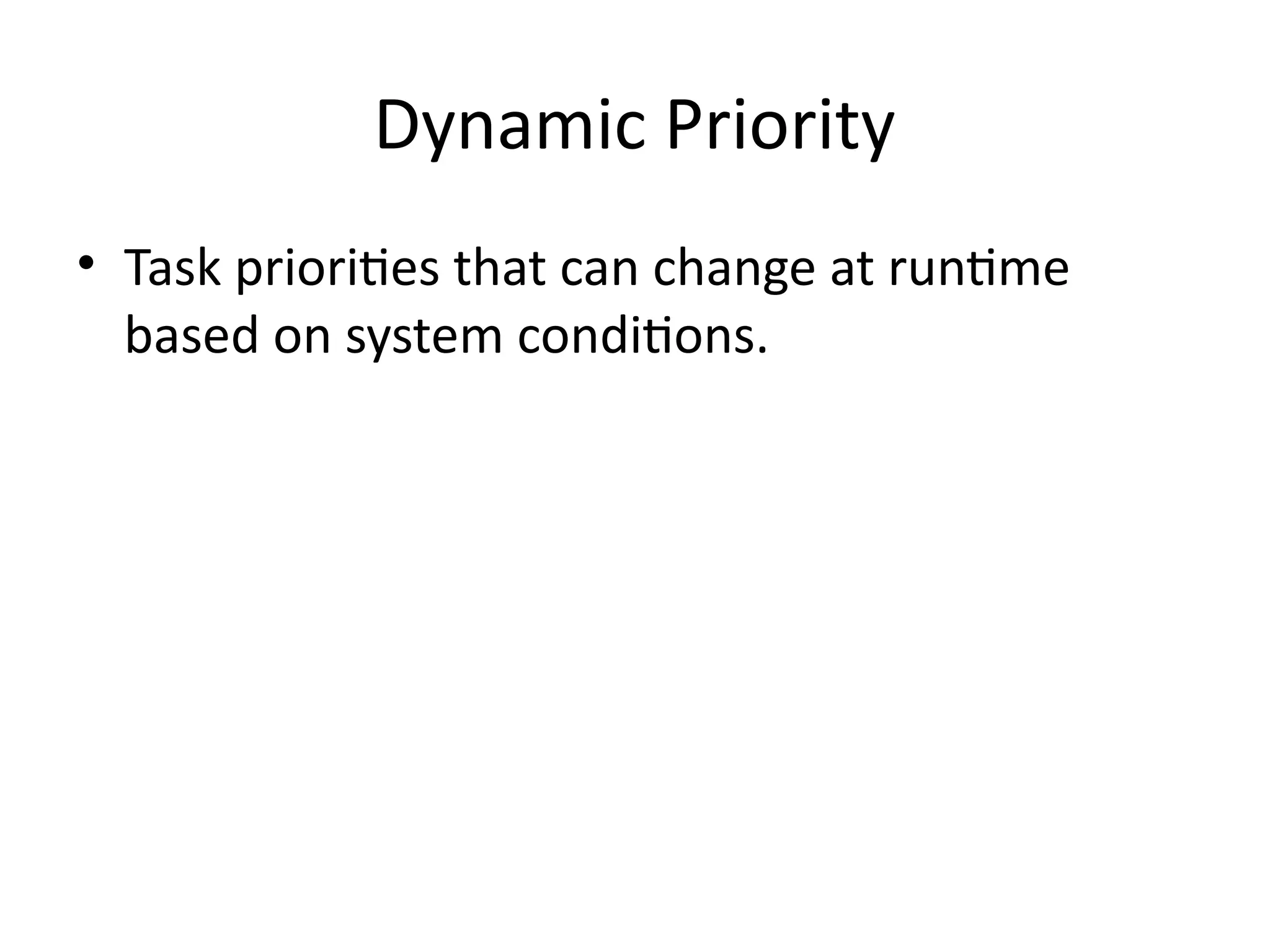 Dynamic Priority
• Task priorities that can change at runtime
based on system conditions.
 