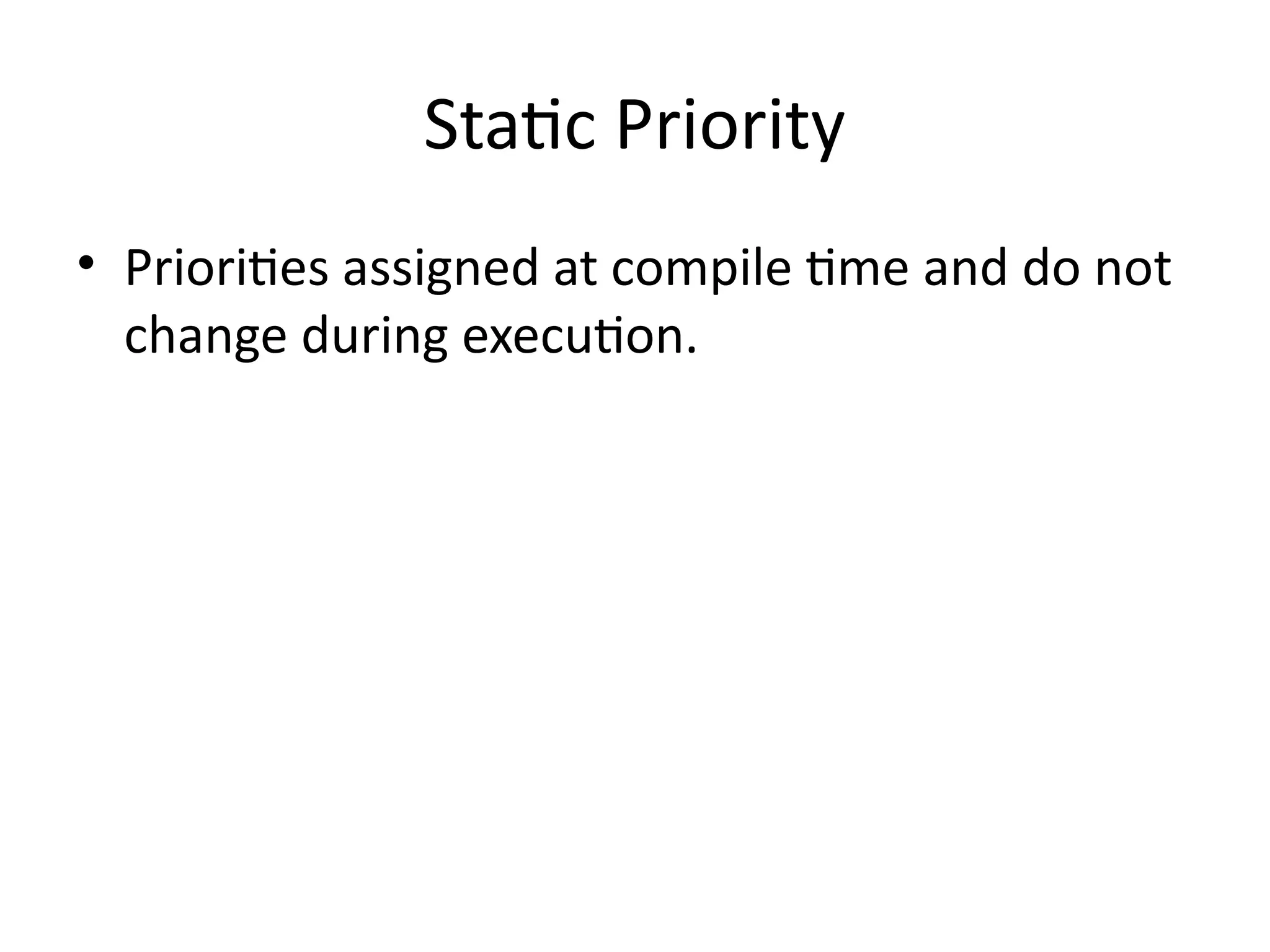 Static Priority
• Priorities assigned at compile time and do not
change during execution.
 