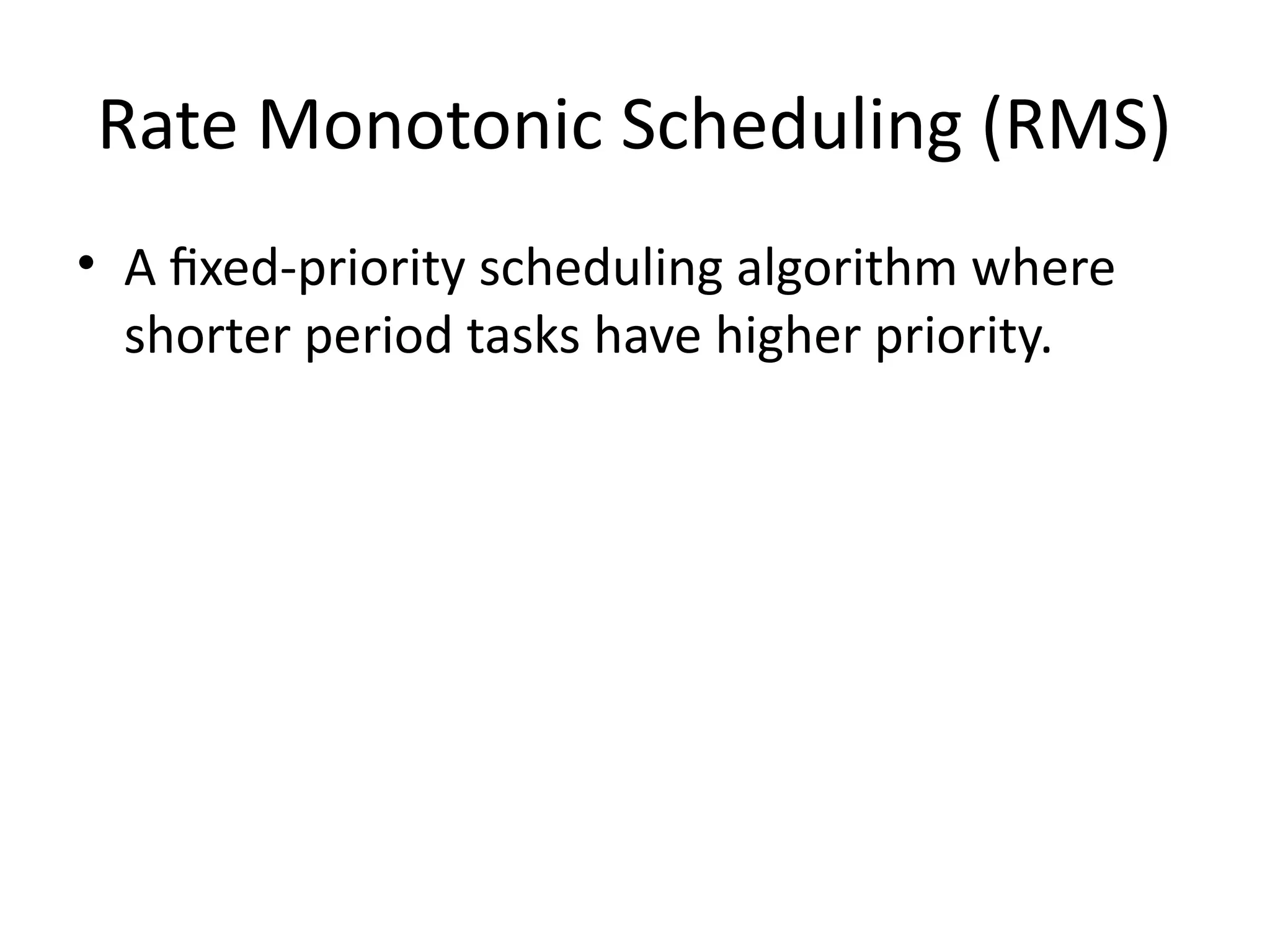 Rate Monotonic Scheduling (RMS)
• A fixed-priority scheduling algorithm where
shorter period tasks have higher priority.
 