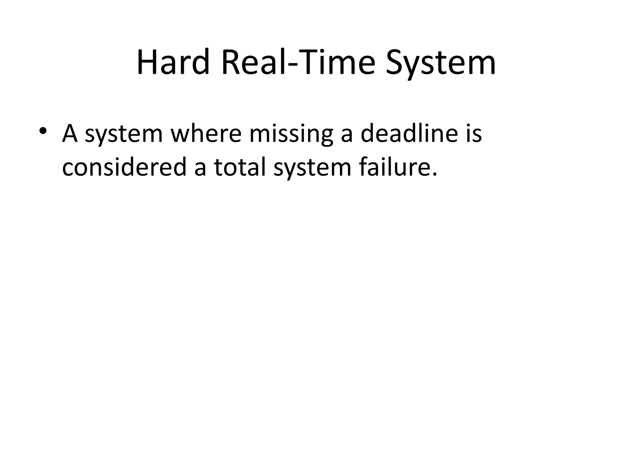 Hard Real-Time System
• A system where missing a deadline is
considered a total system failure.
 