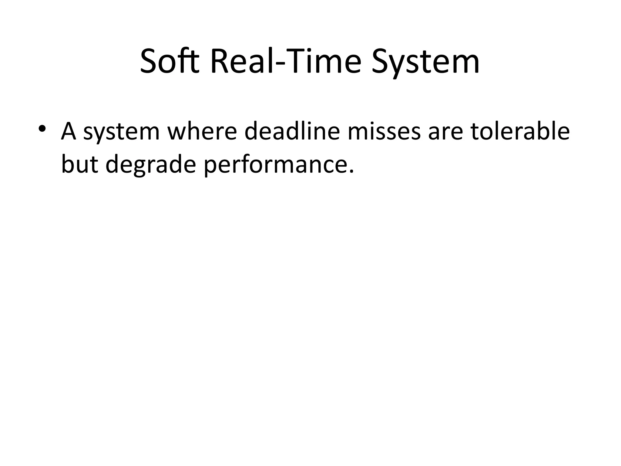 Soft Real-Time System
• A system where deadline misses are tolerable
but degrade performance.
 