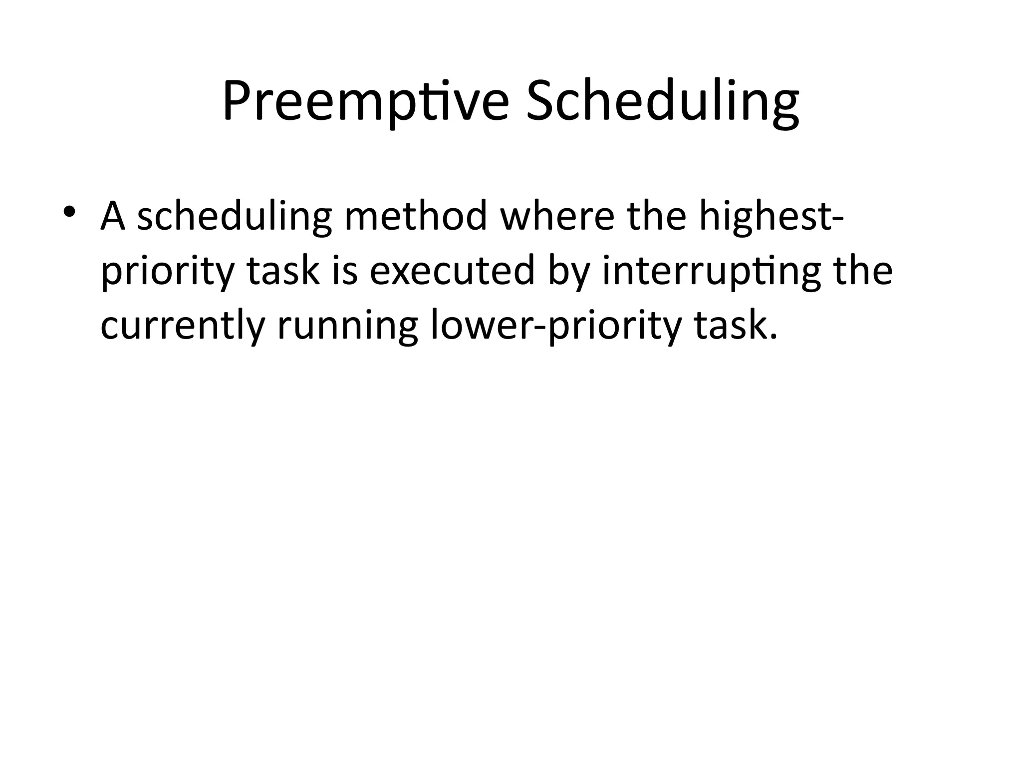 Preemptive Scheduling
• A scheduling method where the highest-
priority task is executed by interrupting the
currently running lower-priority task.
 