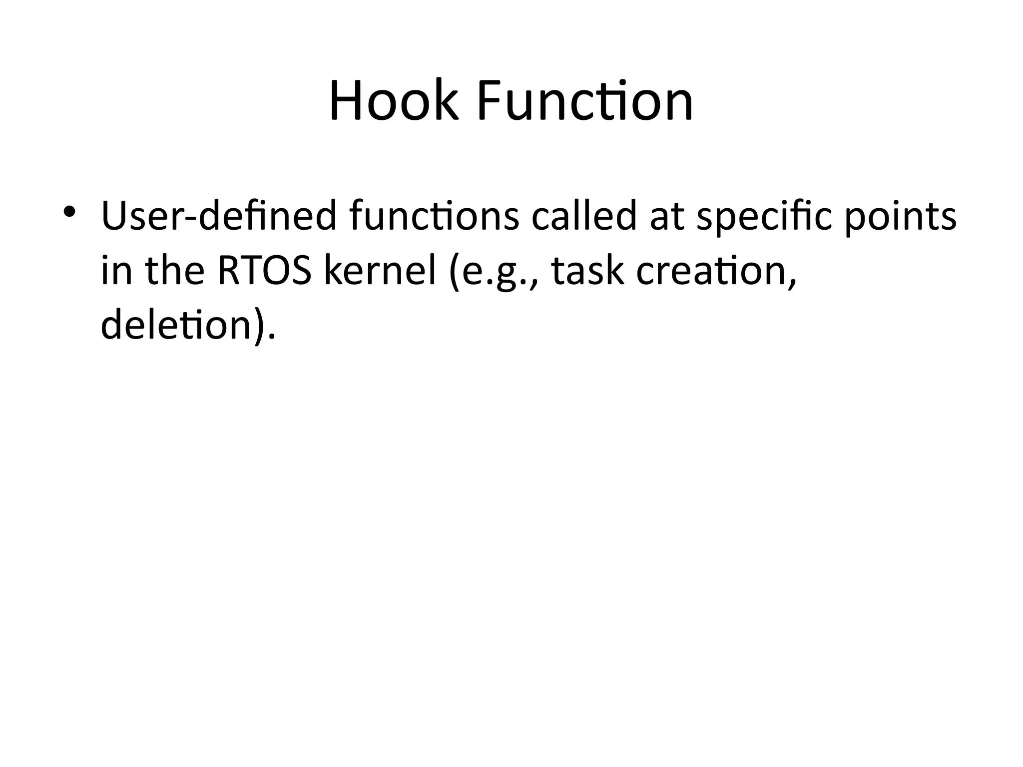 Hook Function
• User-defined functions called at specific points
in the RTOS kernel (e.g., task creation,
deletion).
 