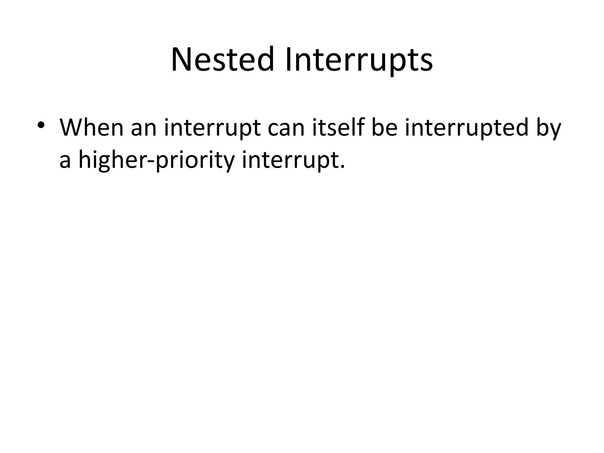 Nested Interrupts
• When an interrupt can itself be interrupted by
a higher-priority interrupt.
 