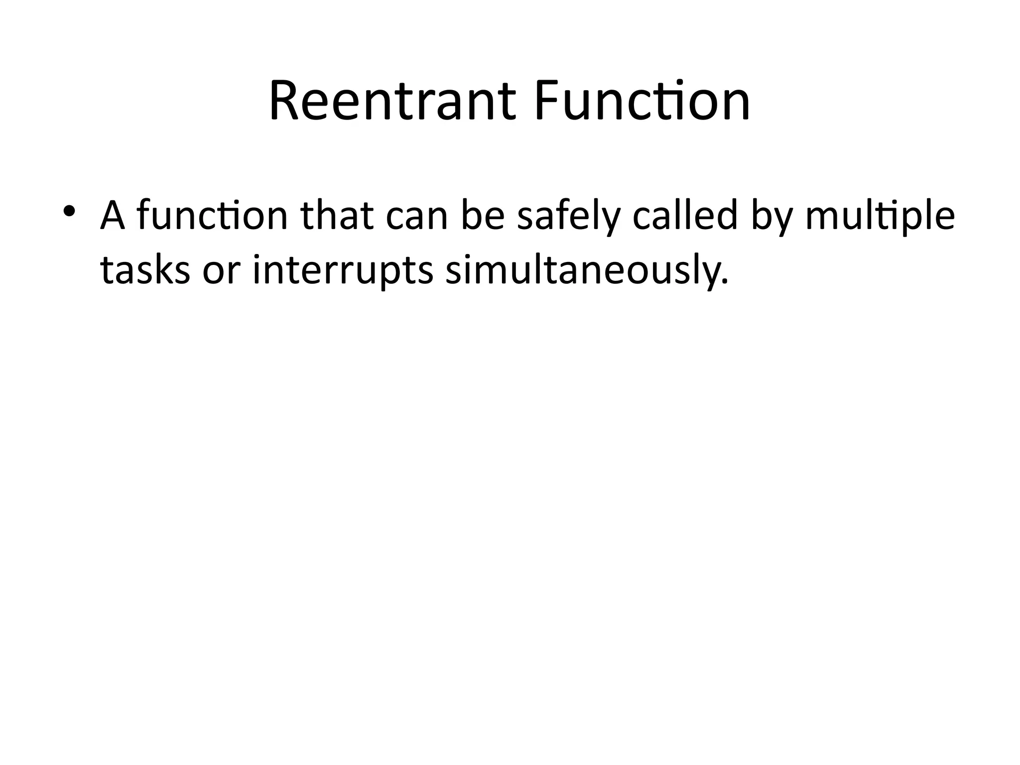Reentrant Function
• A function that can be safely called by multiple
tasks or interrupts simultaneously.
 