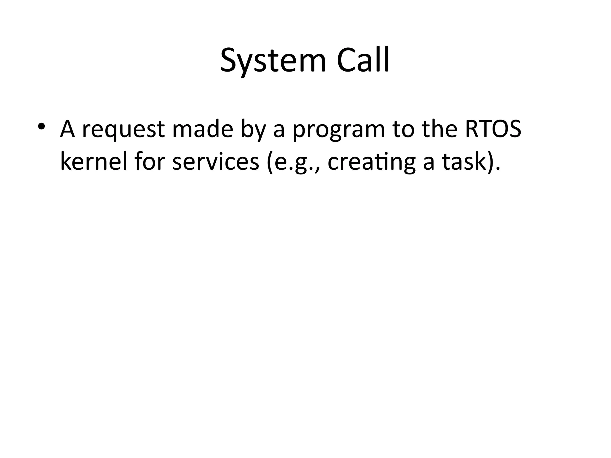 System Call
• A request made by a program to the RTOS
kernel for services (e.g., creating a task).
 