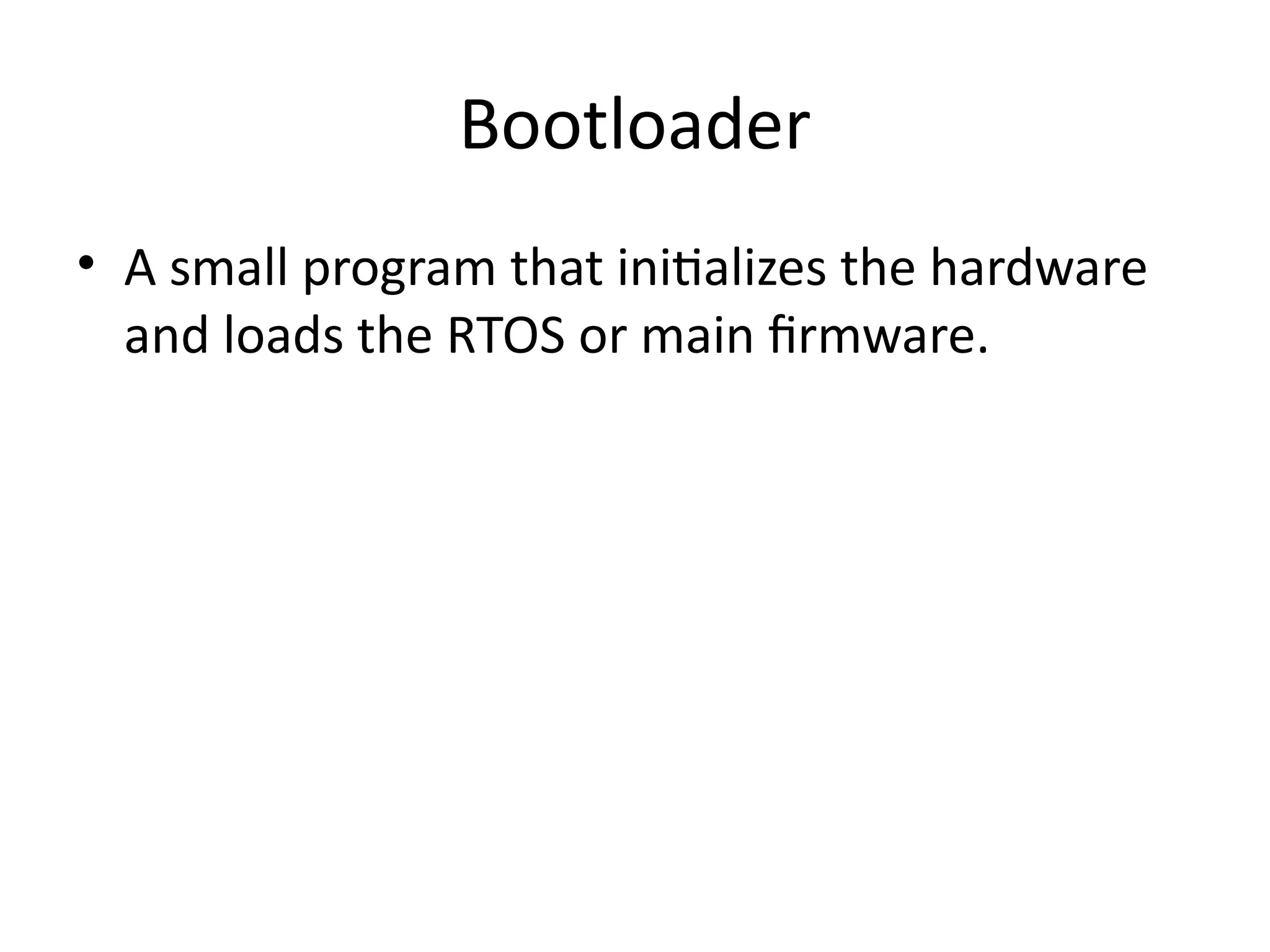Bootloader
• A small program that initializes the hardware
and loads the RTOS or main firmware.
 