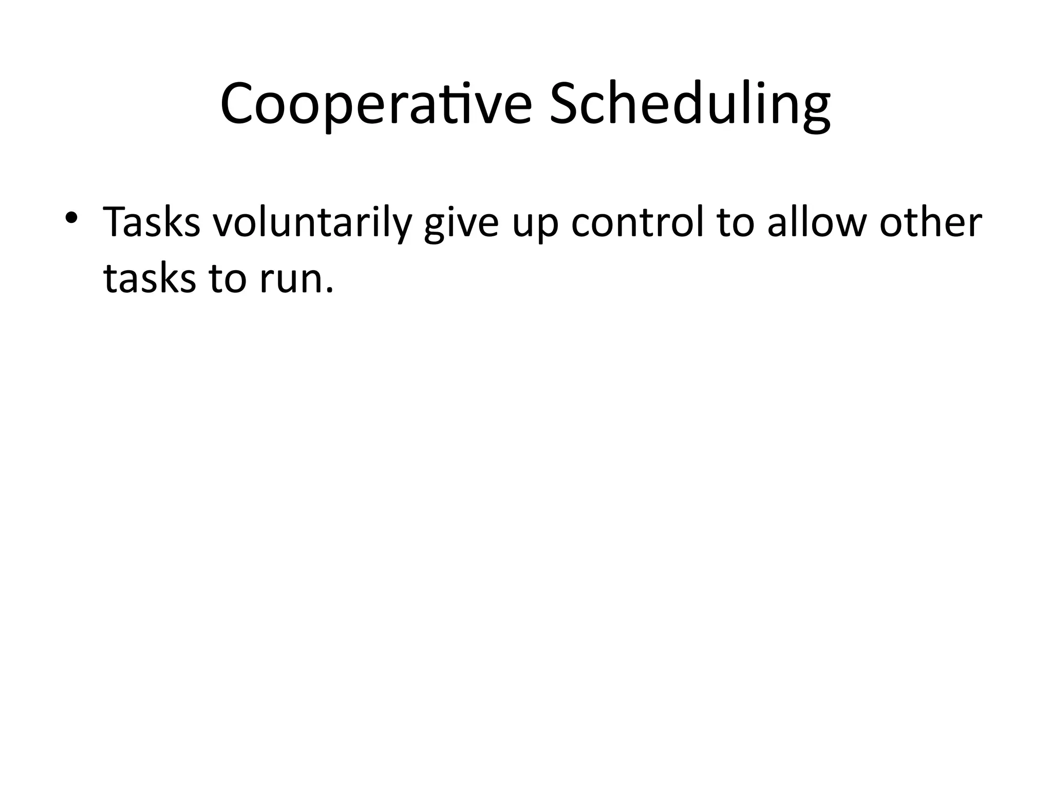 Cooperative Scheduling
• Tasks voluntarily give up control to allow other
tasks to run.
 