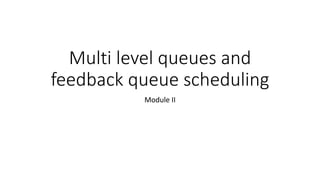 Multi level queues and
feedback queue scheduling
Module II
 