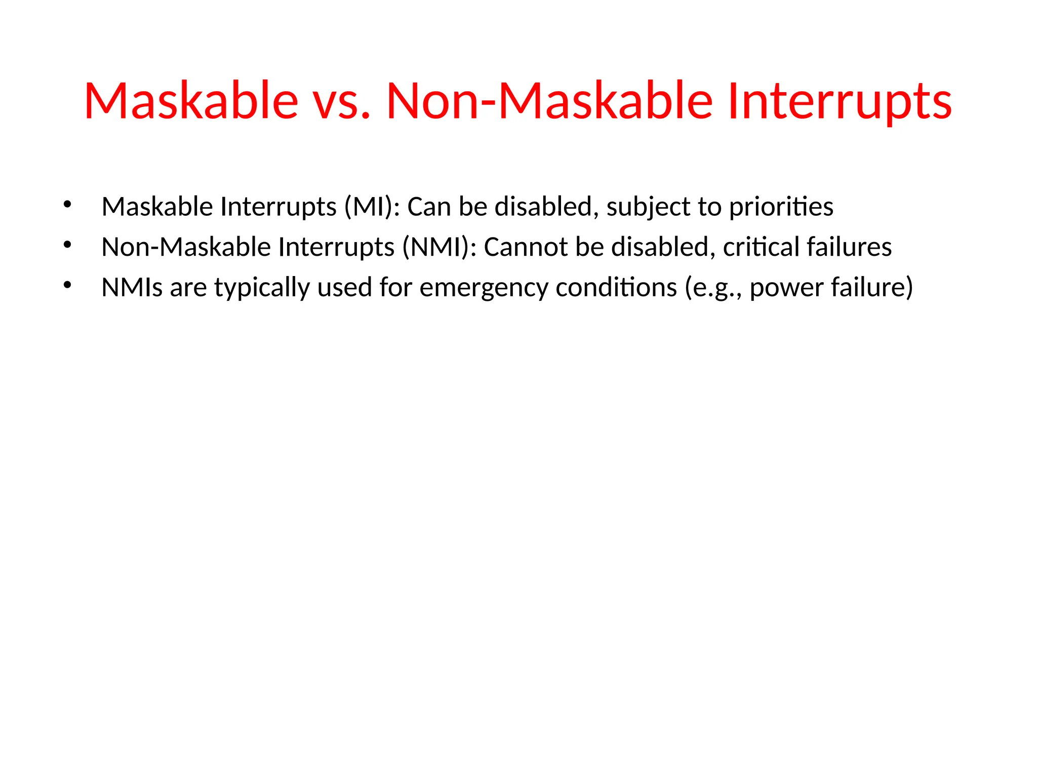Maskable vs. Non-Maskable Interrupts
• Maskable Interrupts (MI): Can be disabled, subject to priorities
• Non-Maskable Interrupts (NMI): Cannot be disabled, critical failures
• NMIs are typically used for emergency conditions (e.g., power failure)
 