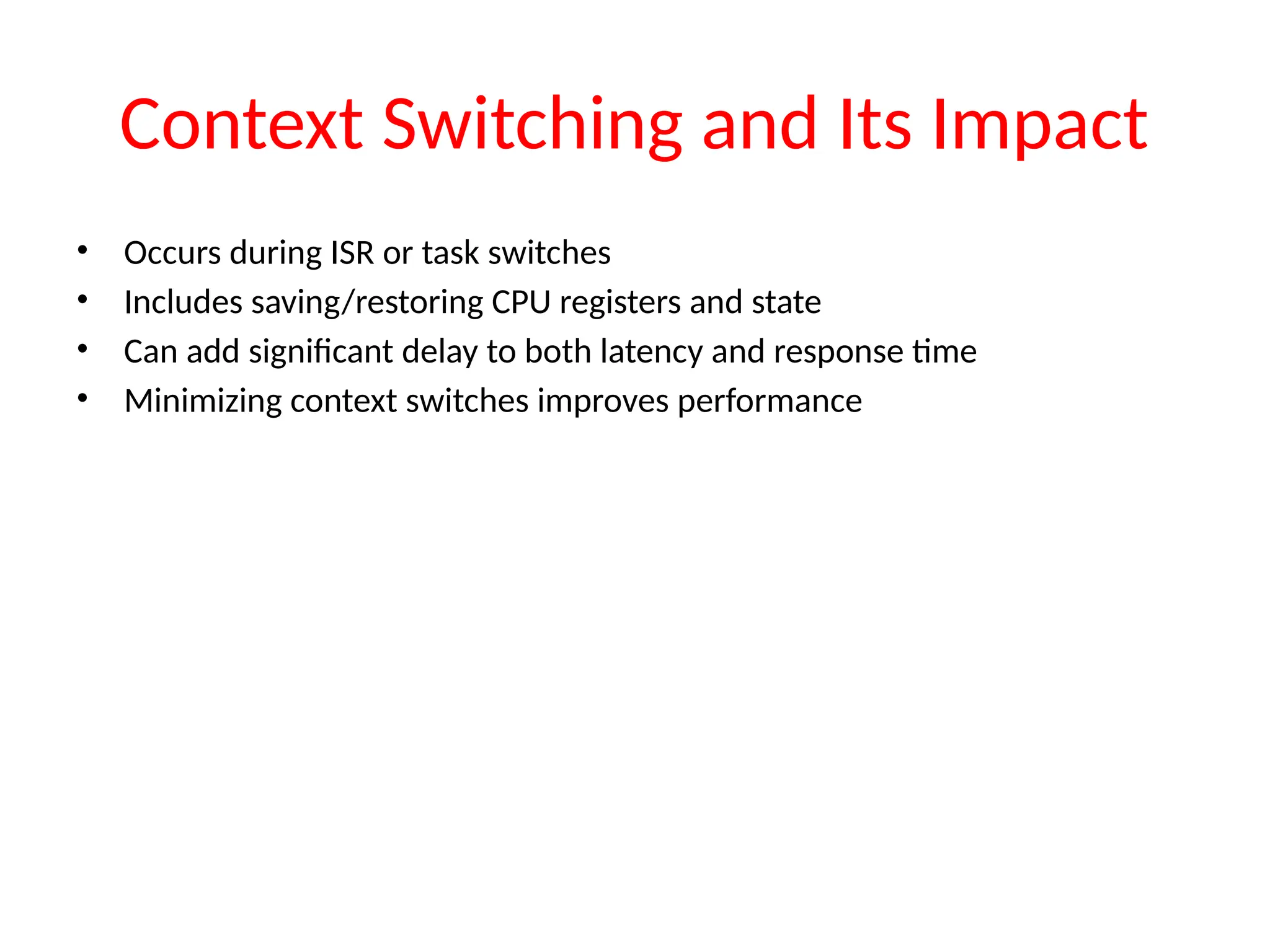 Context Switching and Its Impact
• Occurs during ISR or task switches
• Includes saving/restoring CPU registers and state
• Can add significant delay to both latency and response time
• Minimizing context switches improves performance
 
