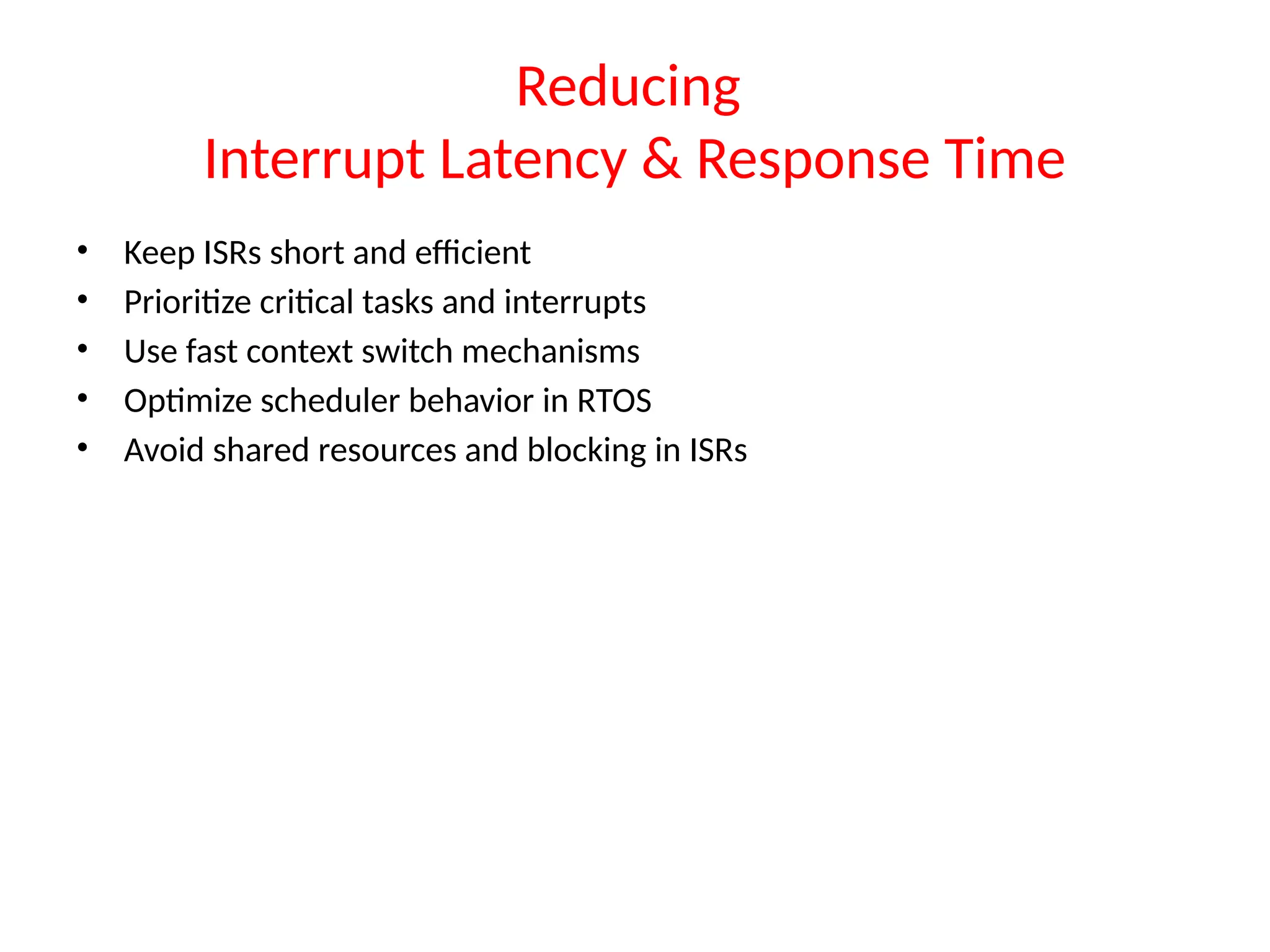 Reducing
Interrupt Latency & Response Time
• Keep ISRs short and efficient
• Prioritize critical tasks and interrupts
• Use fast context switch mechanisms
• Optimize scheduler behavior in RTOS
• Avoid shared resources and blocking in ISRs
 