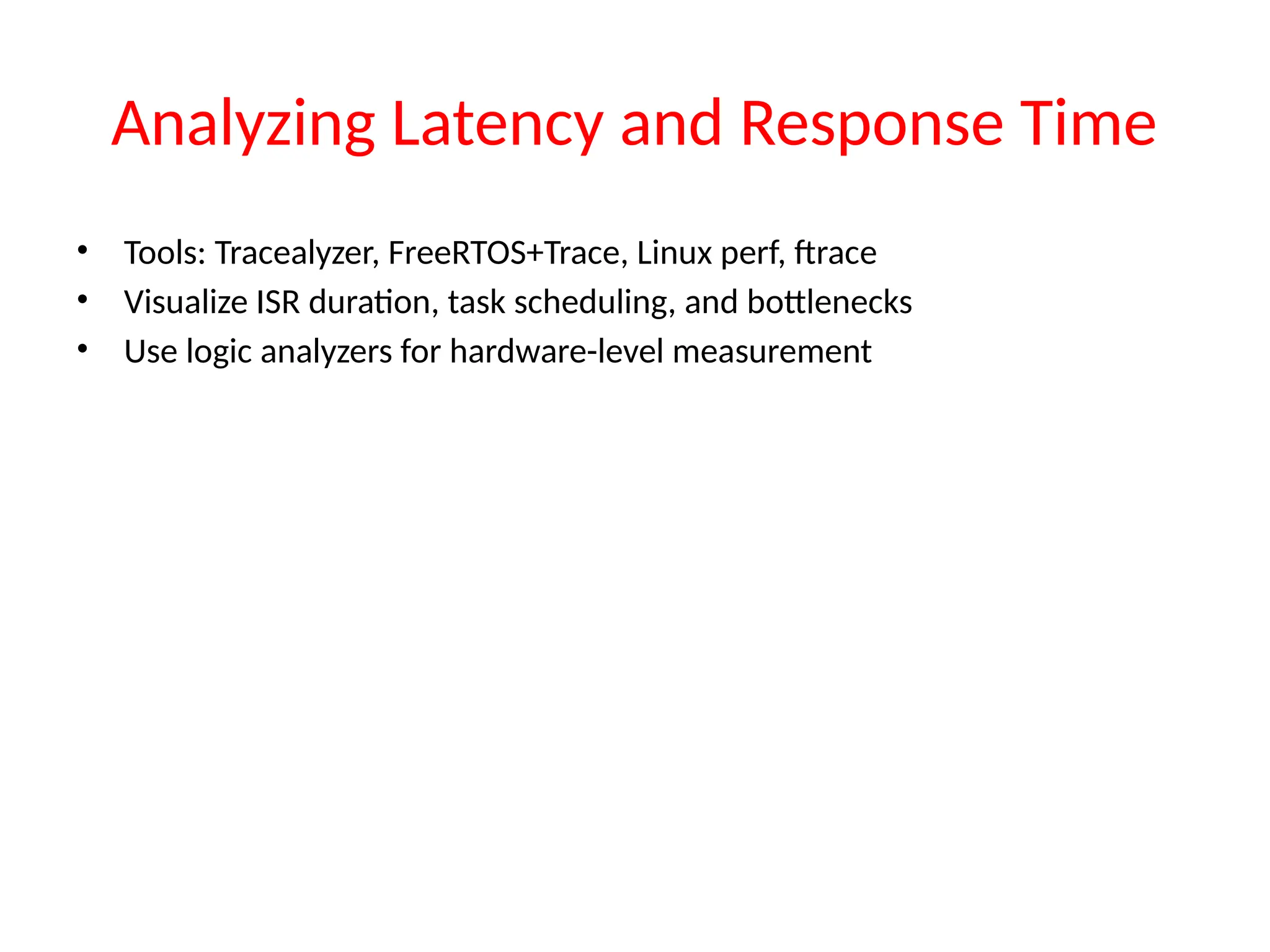 Analyzing Latency and Response Time
• Tools: Tracealyzer, FreeRTOS+Trace, Linux perf, ftrace
• Visualize ISR duration, task scheduling, and bottlenecks
• Use logic analyzers for hardware-level measurement
 